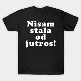 Nisam Stala Od Jutros, Funny Balkan Saying, Yugoslavia, Ex Yu T-Shirt